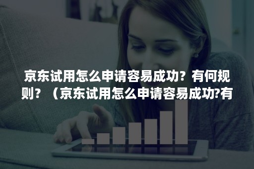 京东试用怎么申请容易成功？有何规则？（京东试用怎么申请容易成功?有何规则吗）