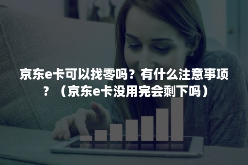 京东e卡可以找零吗？有什么注意事项？（京东e卡没用完会剩下吗）