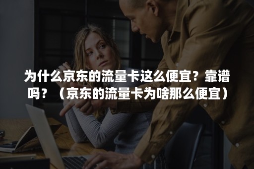 为什么京东的流量卡这么便宜？靠谱吗？（京东的流量卡为啥那么便宜）