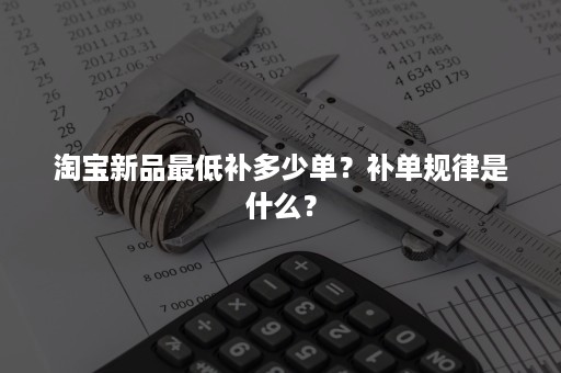 淘宝新品最低补多少单？补单规律是什么？