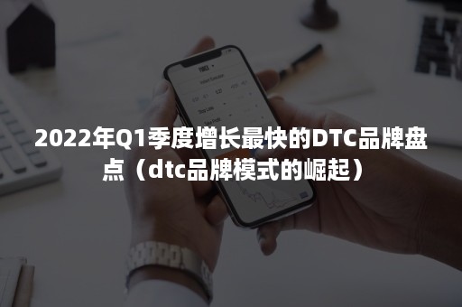 2022年Q1季度增长最快的DTC品牌盘点（dtc品牌模式的崛起）