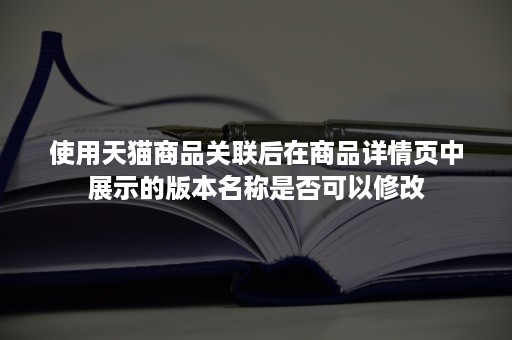 使用天猫商品关联后在商品详情页中展示的版本名称是否可以修改