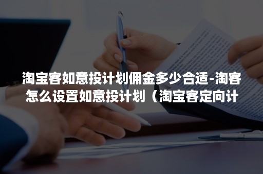 淘宝客如意投计划佣金多少合适-淘客怎么设置如意投计划（淘宝客定向计划与如意投计划的区别和联系）