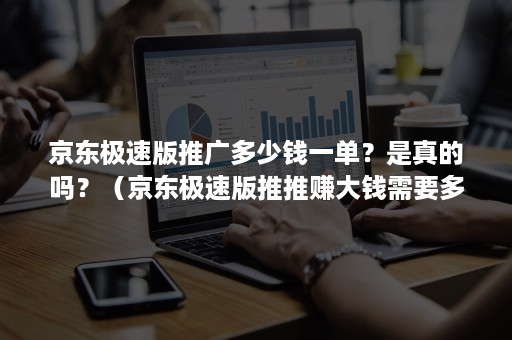 京东极速版推广多少钱一单？是真的吗？（京东极速版推推赚大钱需要多少人）