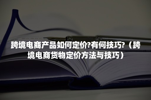 跨境电商产品如何定价?有何技巧?（跨境电商货物定价方法与技巧）