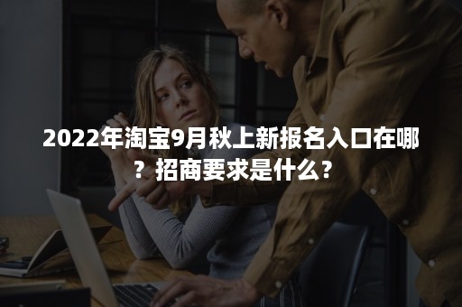 2022年淘宝9月秋上新报名入口在哪？招商要求是什么？