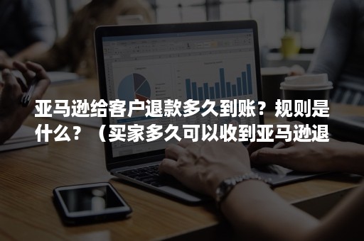 亚马逊给客户退款多久到账？规则是什么？（买家多久可以收到亚马逊退款）