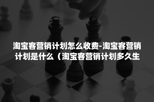 淘宝客营销计划怎么收费-淘宝客营销计划是什么（淘宝客营销计划多久生效）