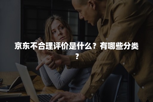 京东不合理评价是什么？有哪些分类？