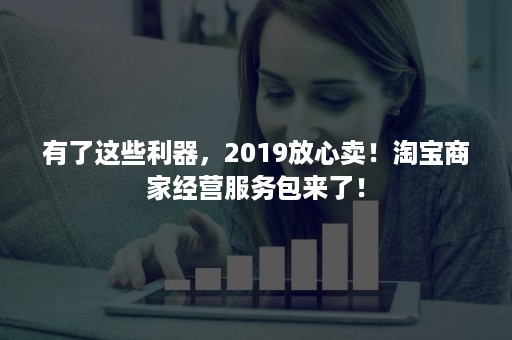 有了这些利器，2019放心卖！淘宝商家经营服务包来了！