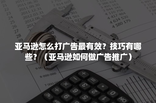 亚马逊怎么打广告最有效？技巧有哪些？（亚马逊如何做广告推广）