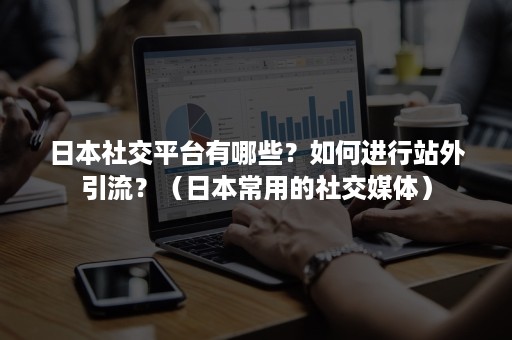 日本社交平台有哪些？如何进行站外引流？（日本常用的社交媒体）