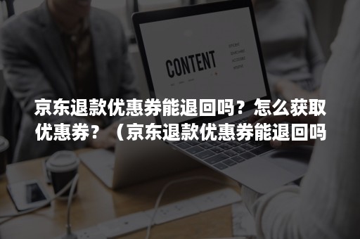 京东退款优惠券能退回吗？怎么获取优惠券？（京东退款优惠券能退回吗?怎么获取优惠券呢）