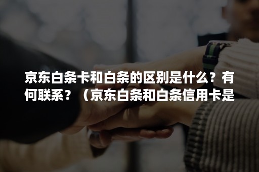 京东白条卡和白条的区别是什么？有何联系？（京东白条和白条信用卡是否相通）
