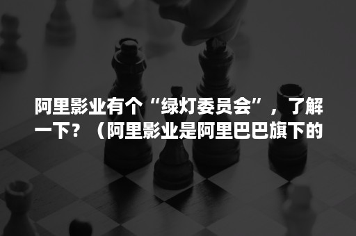 阿里影业有个“绿灯委员会”，了解一下？（阿里影业是阿里巴巴旗下的吗）