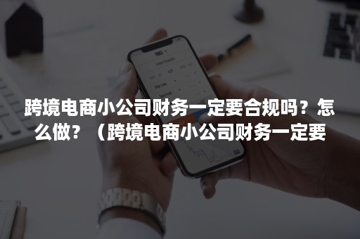 跨境电商小公司财务一定要合规吗？怎么做？（跨境电商小公司财务一定要合规吗?怎么做好）