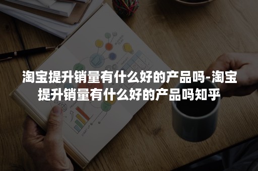 淘宝提升销量有什么好的产品吗-淘宝提升销量有什么好的产品吗知乎