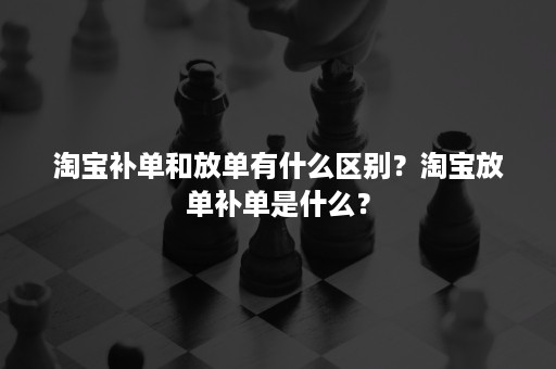 淘宝补单和放单有什么区别？淘宝放单补单是什么？