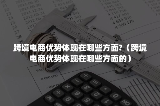 跨境电商优势体现在哪些方面?（跨境电商优势体现在哪些方面的）