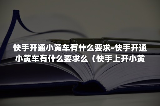 快手开通小黄车有什么要求-快手开通小黄车有什么要求么（快手上开小黄车有哪些要求）