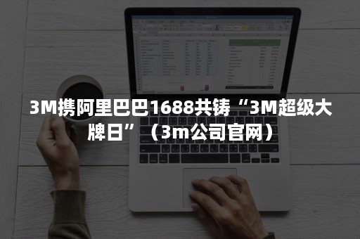3M携阿里巴巴1688共铸“3M超级大牌日”（3m公司官网）
