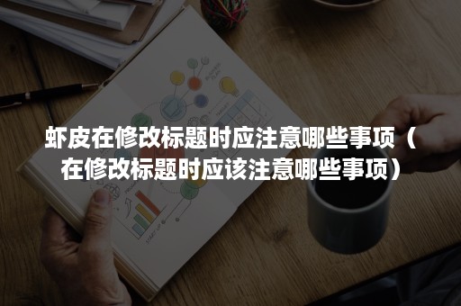 虾皮在修改标题时应注意哪些事项（在修改标题时应该注意哪些事项）