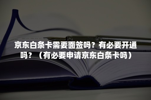 京东白条卡需要面签吗？有必要开通吗？（有必要申请京东白条卡吗）