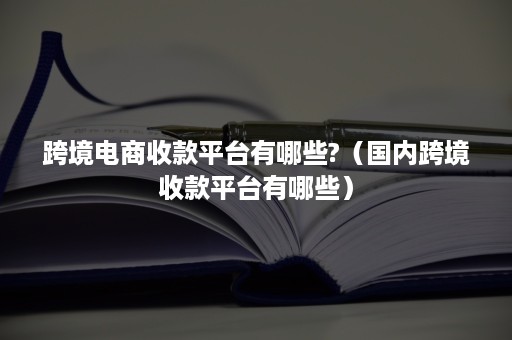 跨境电商收款平台有哪些?（国内跨境收款平台有哪些）