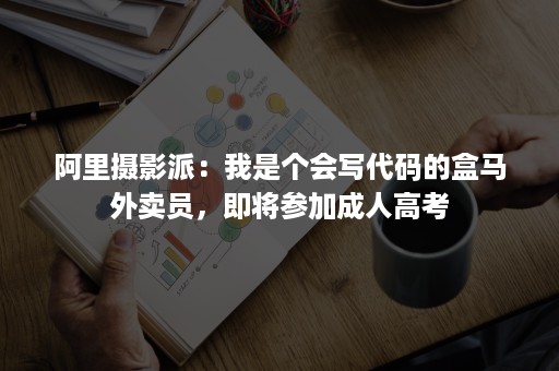 阿里摄影派：我是个会写代码的盒马外卖员，即将参加成人高考