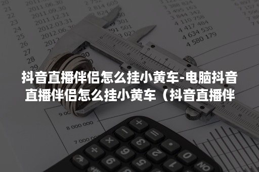 抖音直播伴侣怎么挂小黄车-电脑抖音直播伴侣怎么挂小黄车（抖音直播伴侣怎么上小黄车）