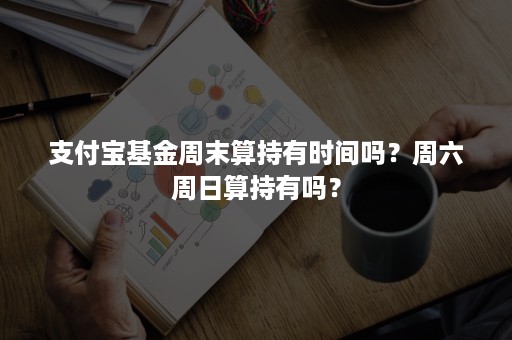 支付宝基金周末算持有时间吗？周六周日算持有吗？