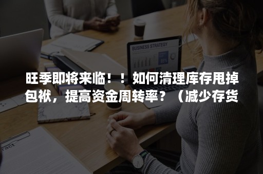 旺季即将来临！！如何清理库存甩掉包袱，提高资金周转率？（减少存货量会减少存货周转期）