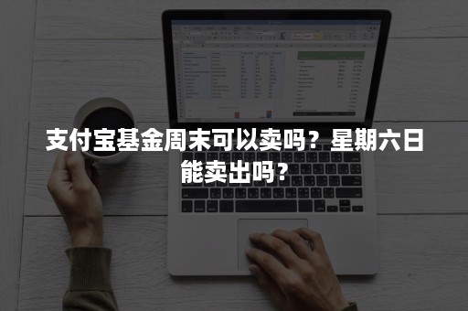 支付宝基金周末可以卖吗？星期六日能卖出吗？