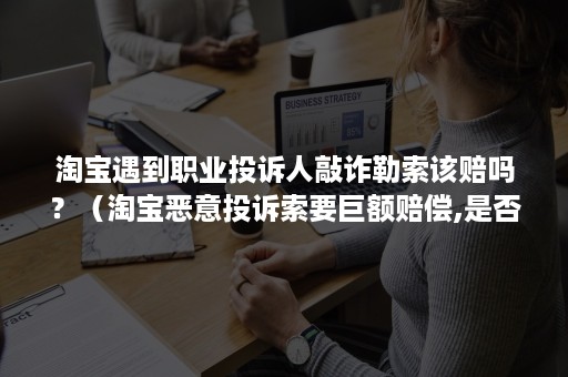 淘宝遇到职业投诉人敲诈勒索该赔吗？（淘宝恶意投诉索要巨额赔偿,是否属敲诈）