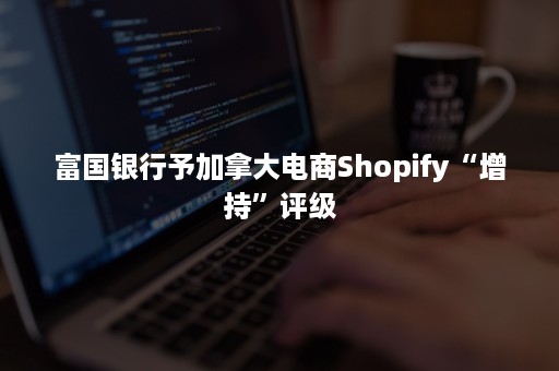 富国银行予加拿大电商Shopify“增持”评级