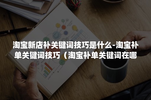 淘宝新店补关键词技巧是什么-淘宝补单关键词技巧（淘宝补单关键词在哪里看）