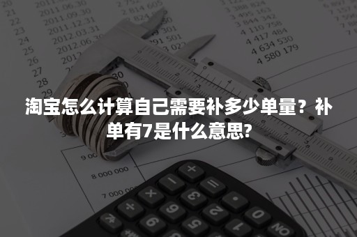 淘宝怎么计算自己需要补多少单量？补单有7是什么意思?