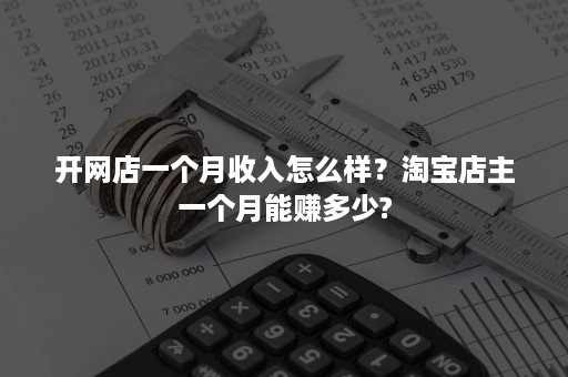 开网店一个月收入怎么样？淘宝店主一个月能赚多少?