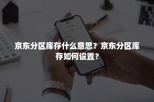 京东分区库存什么意思？京东分区库存如何设置？