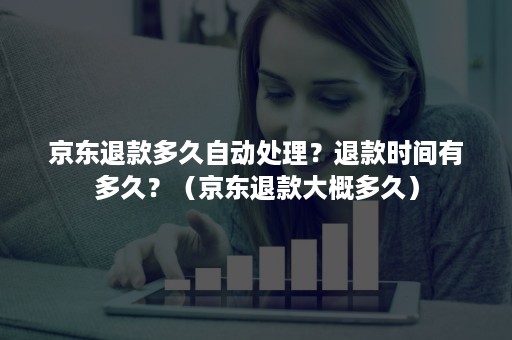 京东退款多久自动处理？退款时间有多久？（京东退款大概多久）