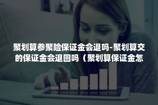 聚划算参聚险保证金会退吗-聚划算交的保证金会退回吗（聚划算保证金怎么交）