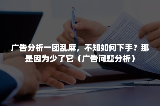 广告分析一团乱麻，不知如何下手？那是因为少了它（广告问题分析）