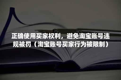 正确使用买家权利，避免淘宝账号违规被罚（淘宝账号买家行为被限制）