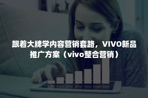 跟着大牌学内容营销套路，VIVO新品推广方案（vivo整合营销）