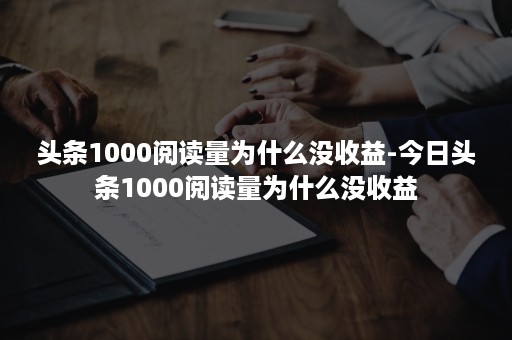 头条1000阅读量为什么没收益-今日头条1000阅读量为什么没收益