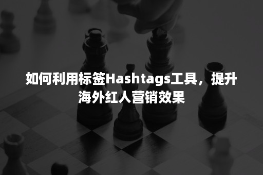 如何利用标签Hashtags工具，提升海外红人营销效果