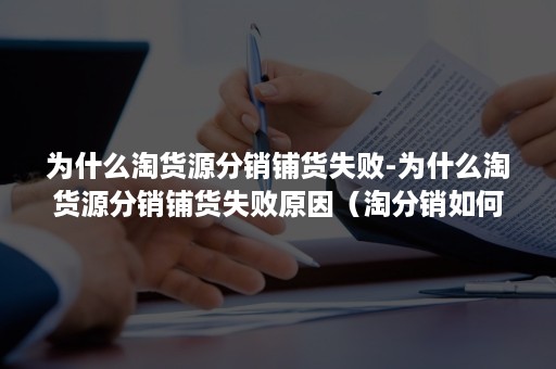 为什么淘货源分销铺货失败-为什么淘货源分销铺货失败原因（淘分销如何铺货）