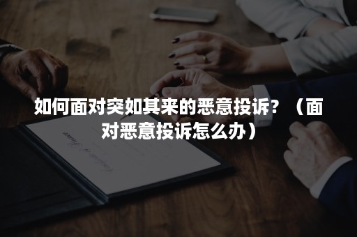 如何面对突如其来的恶意投诉？（面对恶意投诉怎么办）