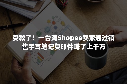 受教了！一台湾Shopee卖家通过销售手写笔记复印件赚了上千万