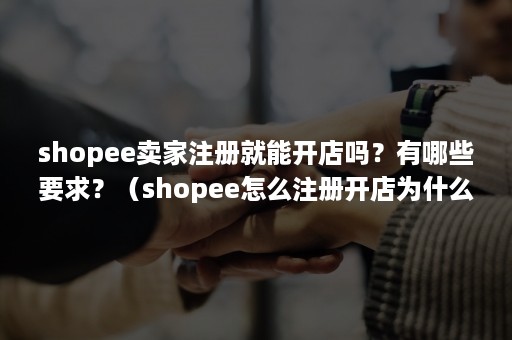 shopee卖家注册就能开店吗？有哪些要求？（shopee怎么注册开店为什么一定要营业执照）